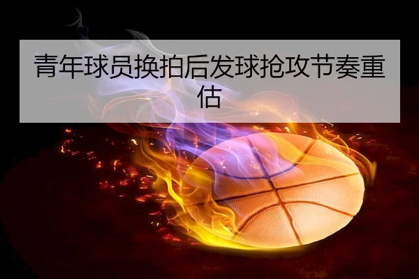 青年球员换拍后发球抢攻节奏重估 - TB